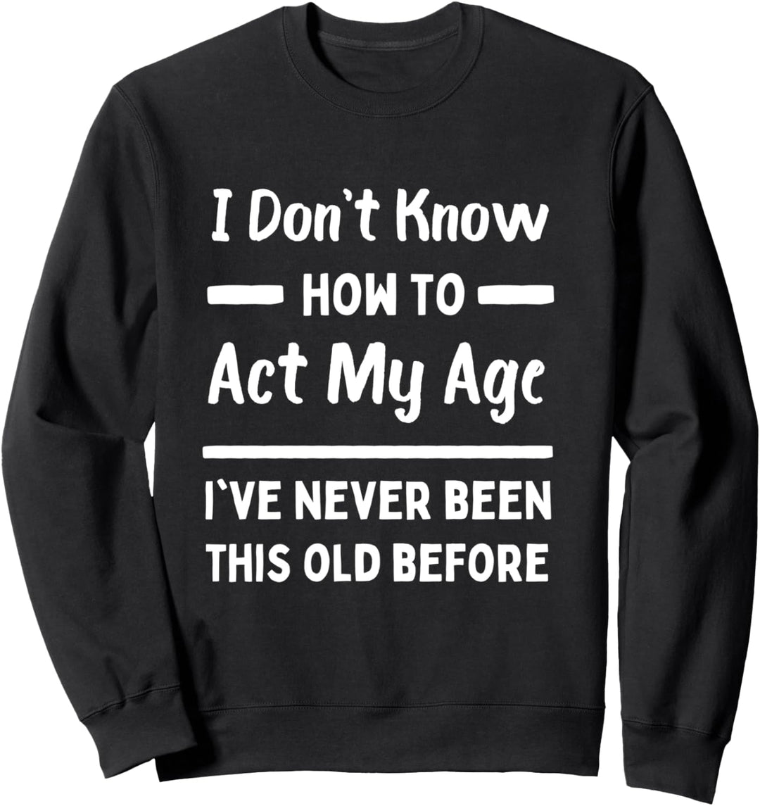 I Don't Know How To Act My Age I've Never Been This Old Sweatshirt