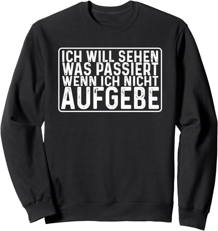 Ich will sehen was passiert, wenn ich NICHT aufgebe! Spruch Sweatshirt