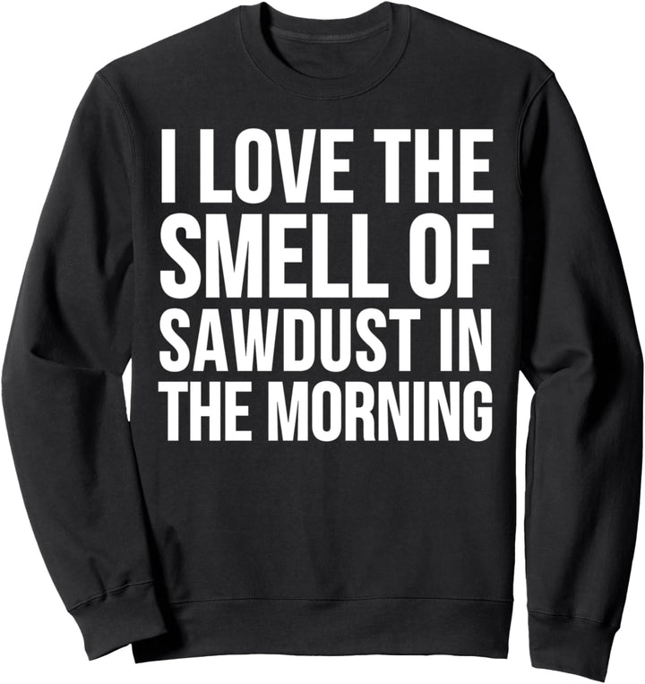Love The Smell Of Sawdust In The Morning - Woodworker Funny Sweatshirt