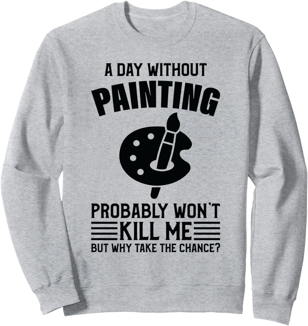 A Day Without Painting Won't Kill Me - Malen Sweatshirt