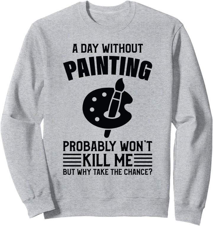A Day Without Painting Won't Kill Me - Malen Sweatshirt