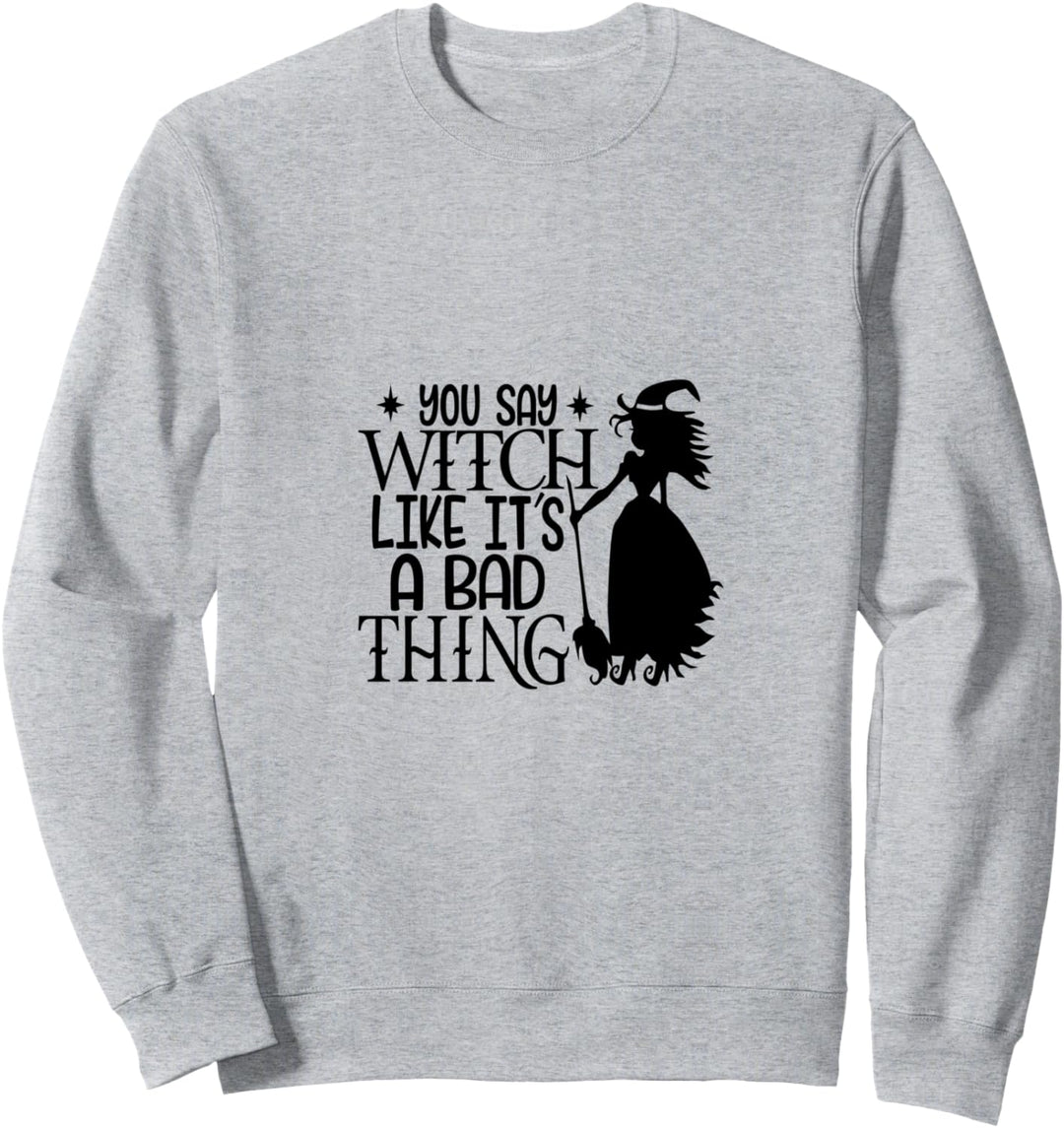 You Say Witch Like It’s a Bad Thing Happy Halloween Sweatshirt