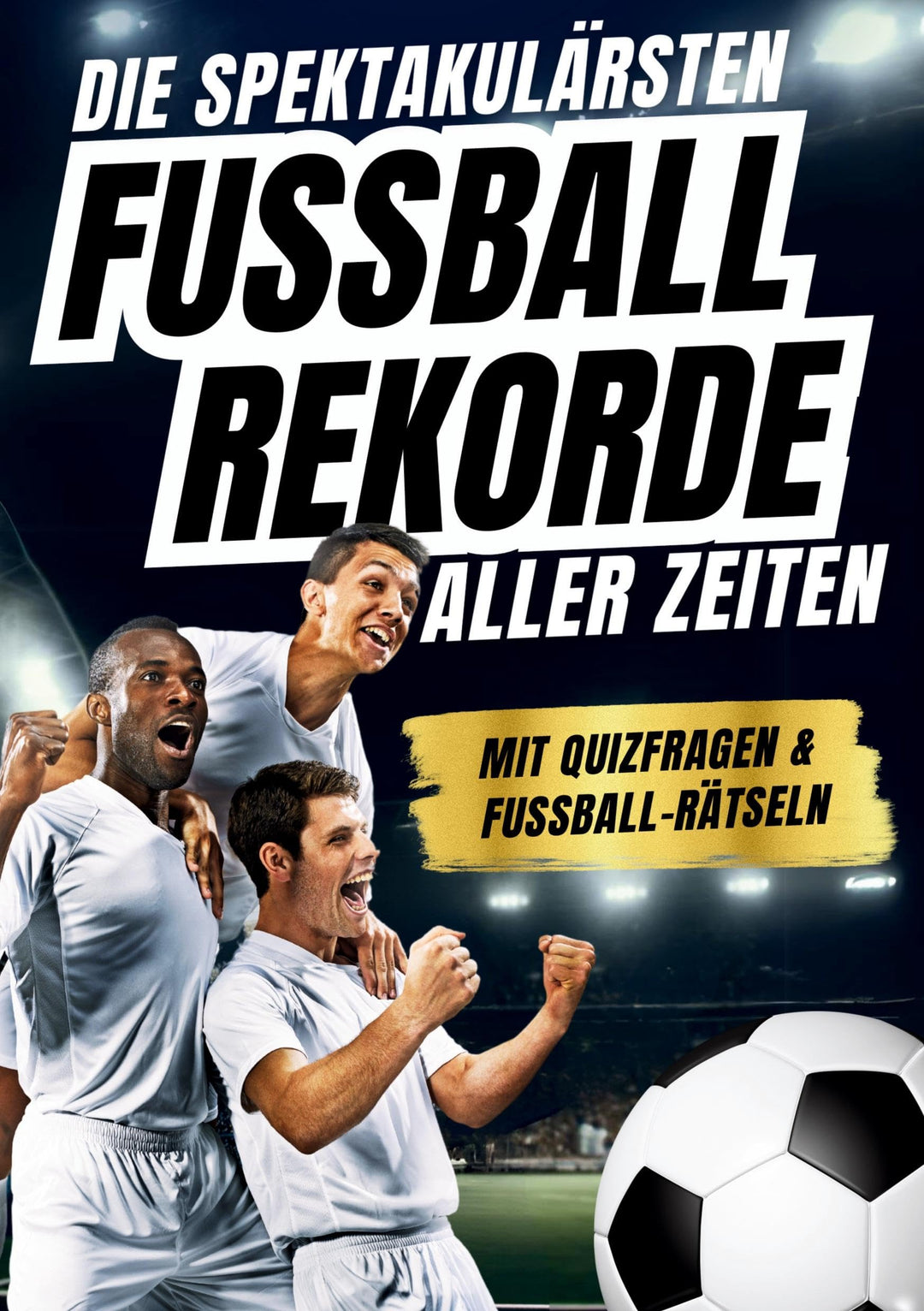 Die spektakulärsten Fussball-Rekorde aller Zeiten: 250 spannende Fakten, mit Quizfragen &amp; Rätseln -