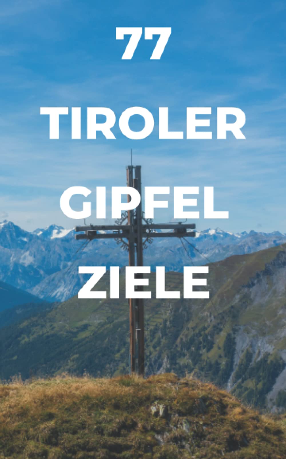 77 Tiroler Gipfel Ziele: Für ambitionierte Wanderer und Bergsportler/innen. Ideal auch als Geschenk,