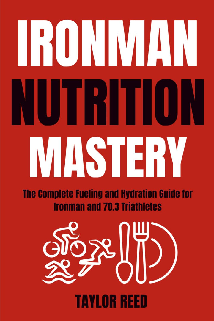 Ironman Nutrition Mastery: The Complete Fueling and Hydration Guide for Ironman and 70.3 Triathletes
